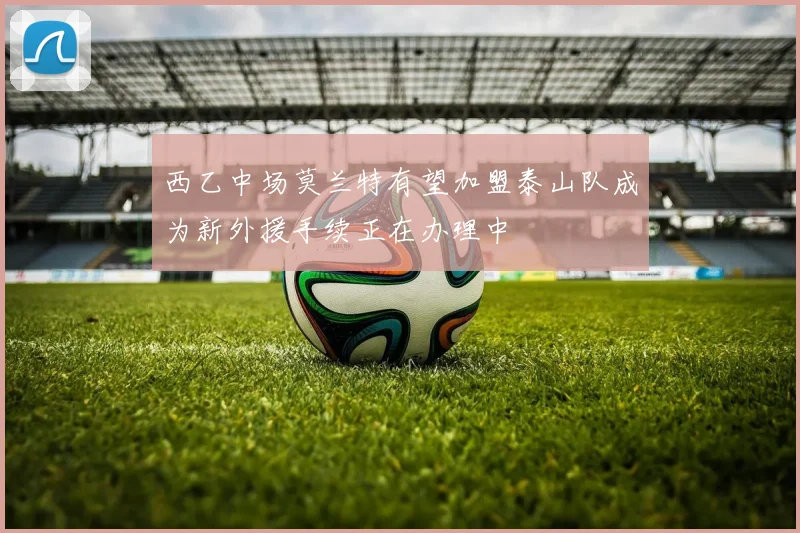 西乙中场莫兰特有望加盟泰山队成为新外援手续正在办理中