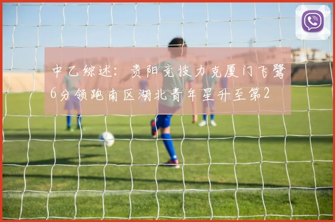 中乙综述：贵阳竞技力克厦门飞鹭6分领跑南区湖北青年星升至第2