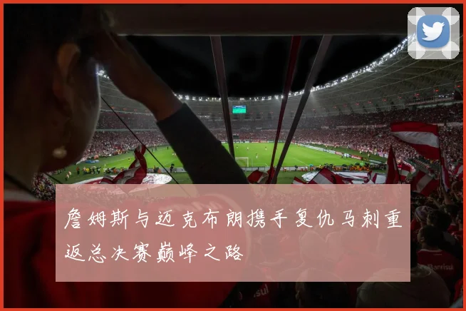 詹姆斯与迈克布朗携手复仇马刺重返总决赛巅峰之路