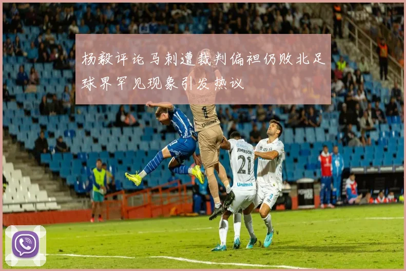 杨毅评论马刺遭裁判偏袒仍败北足球界罕见现象引发热议