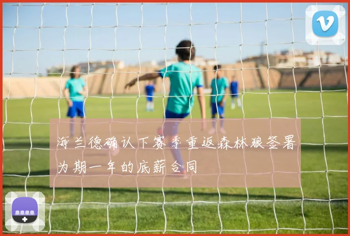 海兰德确认下赛季重返森林狼签署为期一年的底薪合同
