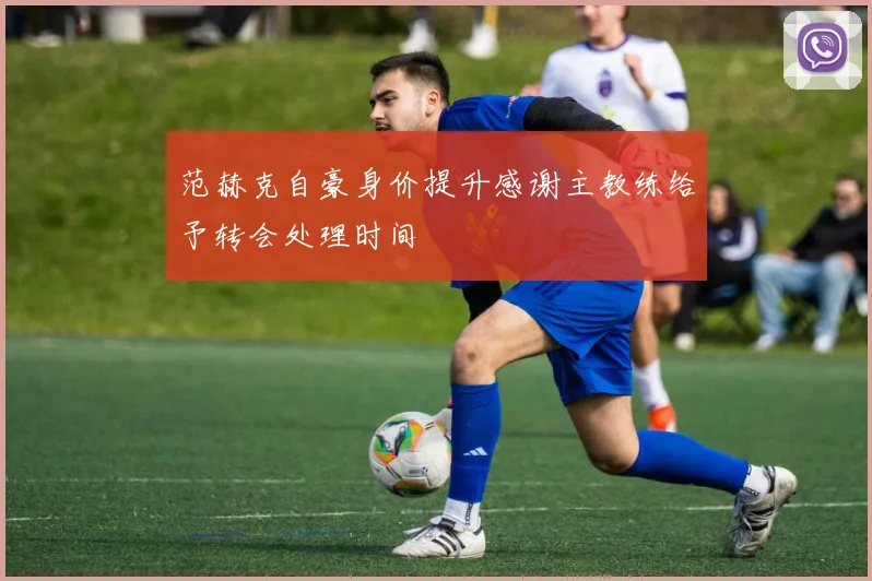 范赫克自豪身价提升感谢主教练给予转会处理时间