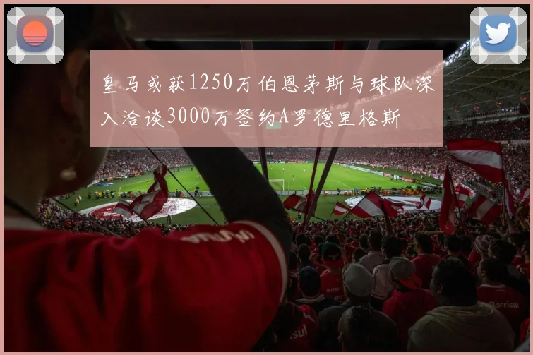 皇马或获1250万伯恩茅斯与球队深入洽谈3000万签约A罗德里格斯