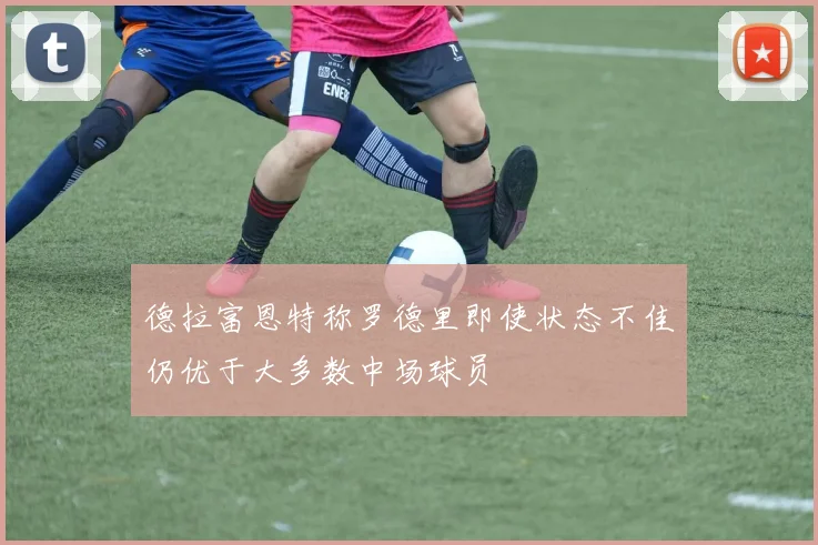 德拉富恩特称罗德里即使状态不佳仍优于大多数中场球员