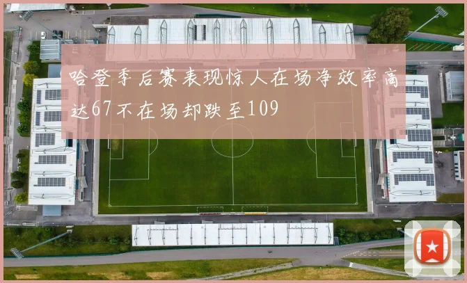 哈登季后赛表现惊人在场净效率高达67不在场却跌至109