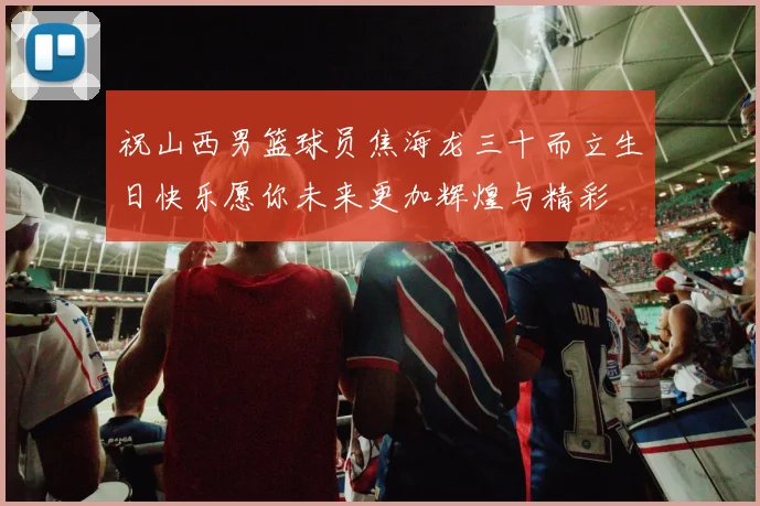 祝山西男篮球员焦海龙三十而立生日快乐愿你未来更加辉煌与精彩