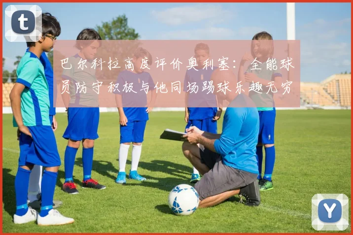 巴尔科拉高度评价奥利塞：全能球员防守积极与他同场踢球乐趣无穷