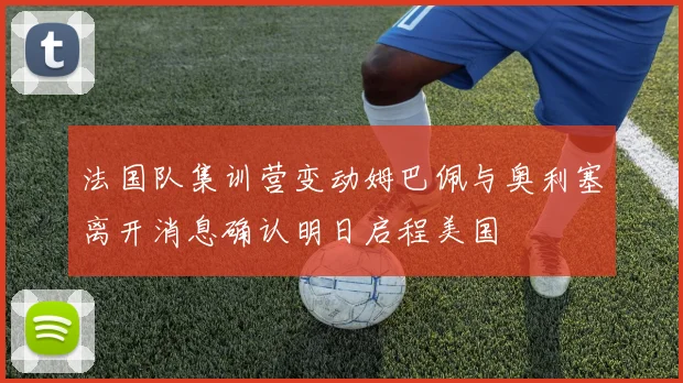 法国队集训营变动姆巴佩与奥利塞离开消息确认明日启程美国