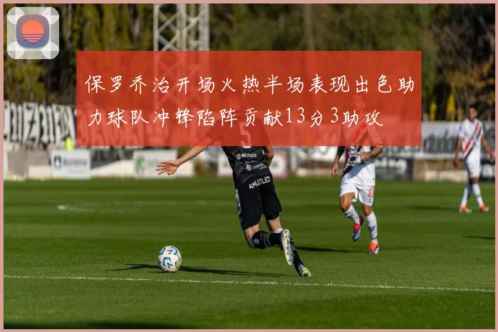 保罗乔治开场火热半场表现出色助力球队冲锋陷阵贡献13分3助攻