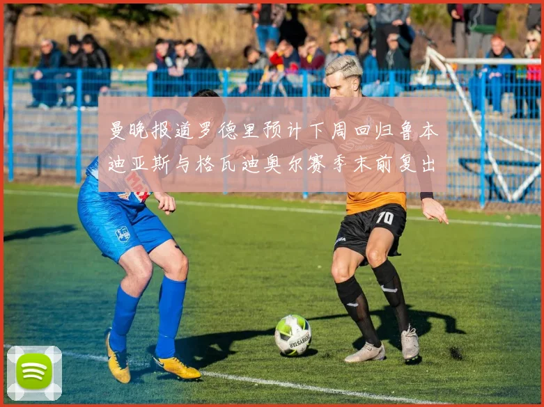 曼晚报道罗德里预计下周回归鲁本迪亚斯与格瓦迪奥尔赛季末前复出