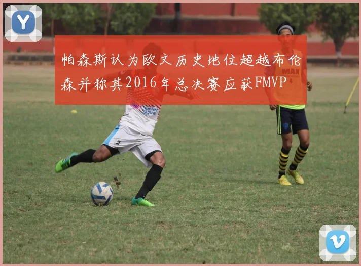 帕森斯认为欧文历史地位超越布伦森并称其2016年总决赛应获FMVP