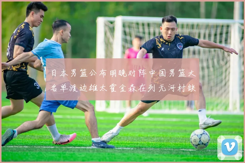 日本男篮公布明晚对阵中国男篮大名单渡边雄太霍金森在列无河村缺席