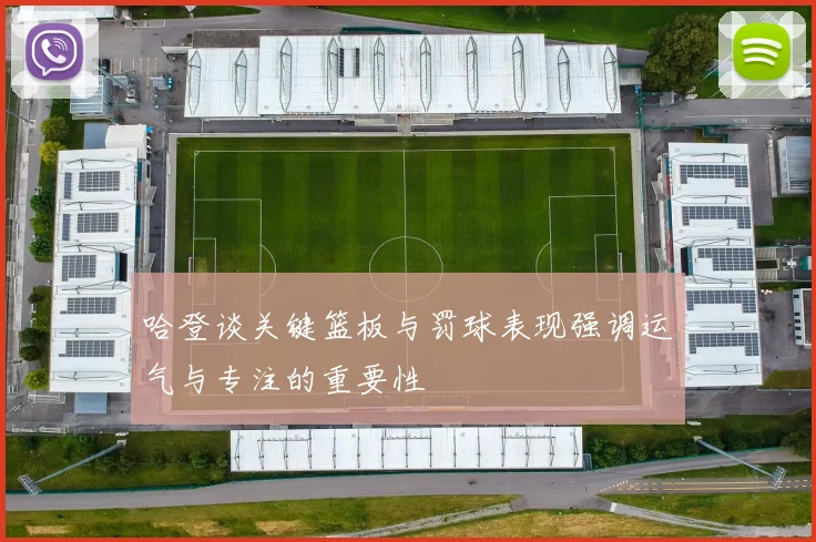 哈登谈关键篮板与罚球表现强调运气与专注的重要性