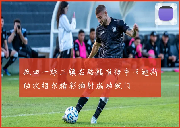 扳回一球三镇右路精准传中卡迪斯助攻绍尔精彩抽射成功破门