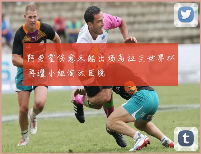 阿劳霍伤愈未能出场乌拉圭世界杯再遭小组淘汰困境
