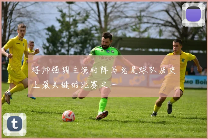 塔帅强调主场对阵马竞是球队历史上最关键的比赛之一