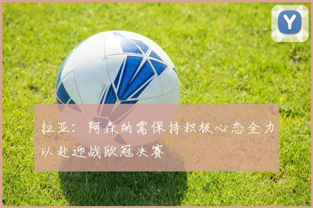 拉亚：阿森纳需保持积极心态全力以赴迎战欧冠决赛