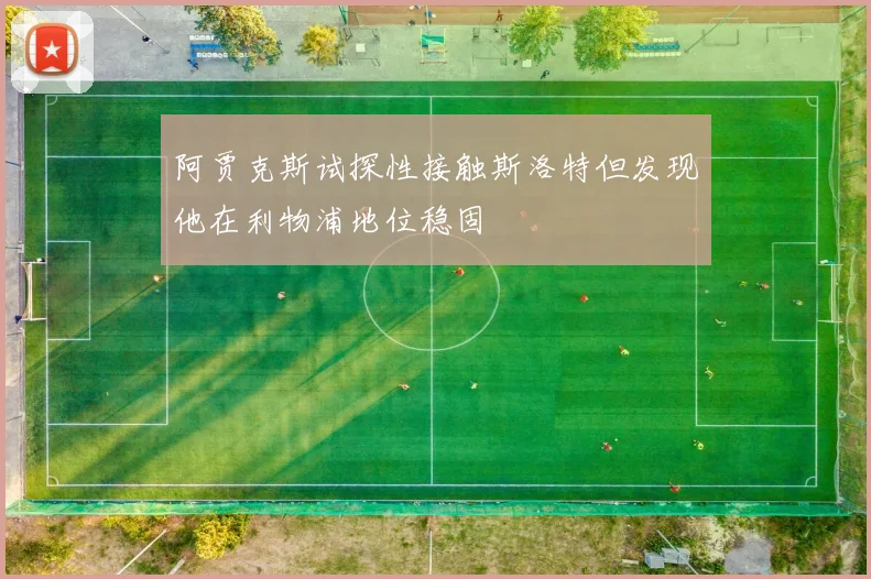 阿贾克斯试探性接触斯洛特但发现他在利物浦地位稳固